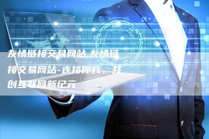 友情链接交易网站,友情链接交易网站-连接你我，共创互联网新纪元
