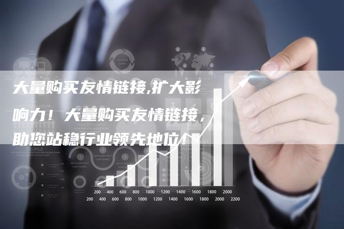 大量购买友情链接,扩大影响力！大量购买友情链接，助您站稳行业领先地位！