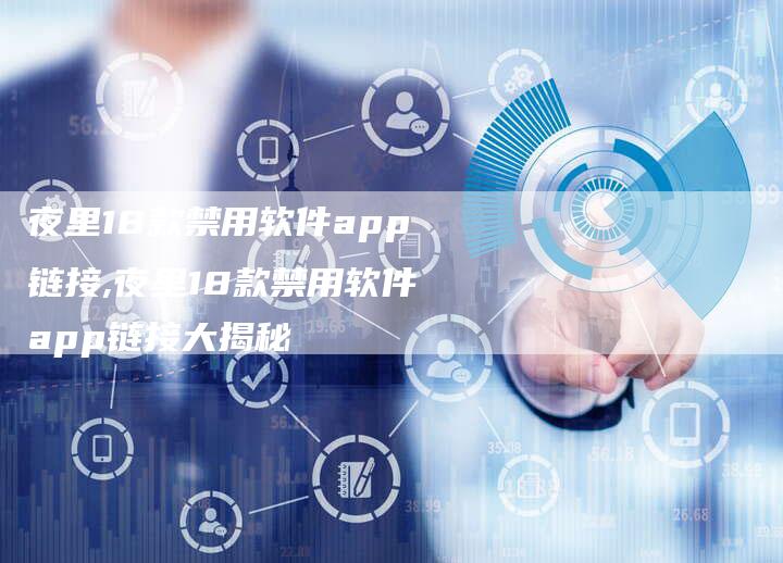 夜里18款禁用软件app链接,夜里18款禁用软件app链接大揭秘-链接买卖平台