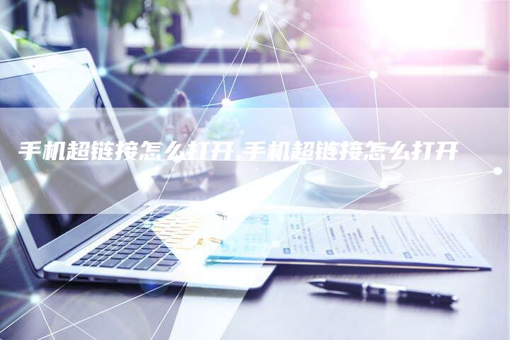 手机超链接怎么打开,手机超链接怎么打开-链接买卖平台