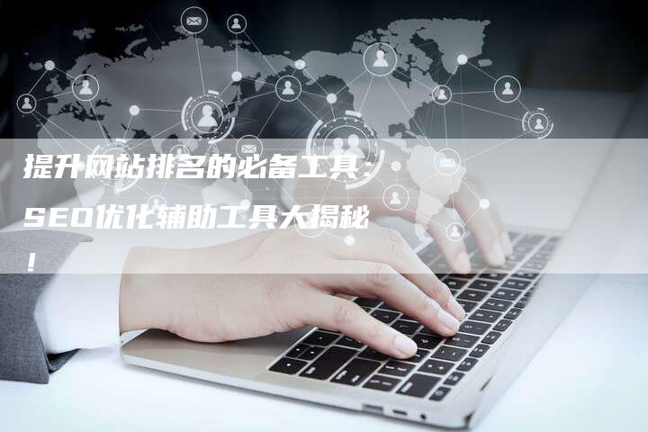 提升网站排名的必备工具：SEO优化辅助工具大揭秘！