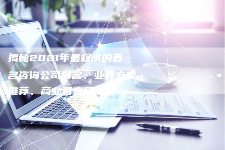 揭秘2021年最权威的著名咨询公司排名:业界专家推荐、商业智囊团分析-链接买卖平台
