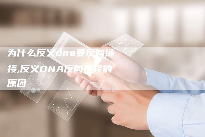 为什么反义dna要反向链接,反义DNA反向链接的原因