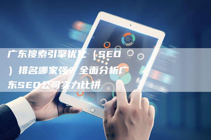 广东搜索引擎优化（SEO）排名哪家强？全面分析广东SEO公司实力比拼