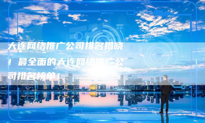 大连网络推广公司排名揭晓！最全面的大连网络推广公司排名榜单！