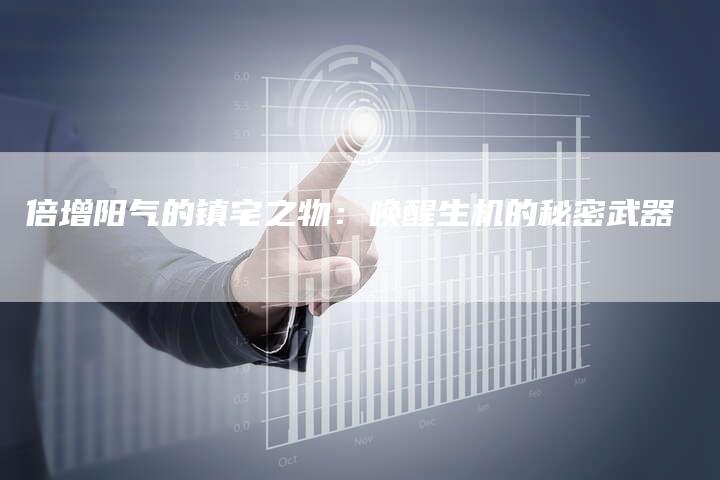 倍增阳气的镇宅之物:唤醒生机的秘密武器-链接买卖平台