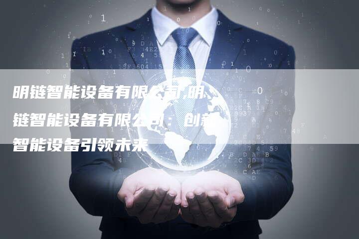 明链智能设备有限公司,明链智能设备有限公司:创新智能设备引领未来-链接买卖平台
