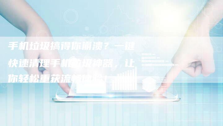 手机垃圾搞得你崩溃？一键快速清理手机垃圾神器，让你轻松重获流畅体验！