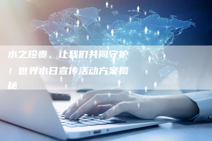 水之珍贵,让我们共同守护!世界水日宣传活动方案揭秘-链接买卖平台