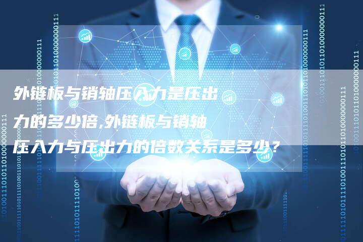 外链板与销轴压入力是压出力的多少倍,外链板与销轴压入力与压出力的倍数关系是多少？