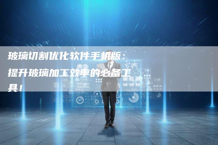 玻璃切割优化软件手机版：提升玻璃加工效率的必备工具！