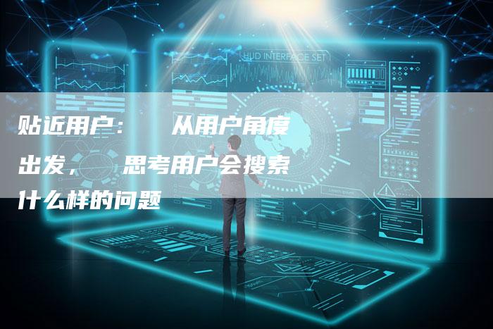 贴近用户: 从用户角度出发, 思考用户会搜索什么样的问题-链接买卖平台