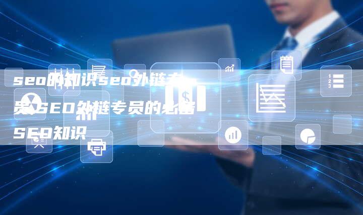 seo的知识seo外链专员,SEO外链专员的必备SEO知识