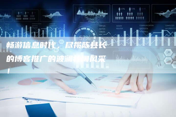 畅游信息时代,尽揽陈县长的博客推广的波澜壮阔风采!-链接买卖平台
