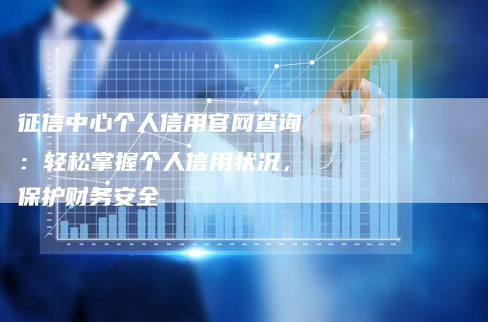 征信中心个人信用官网查询：轻松掌握个人信用状况，保护财务安全