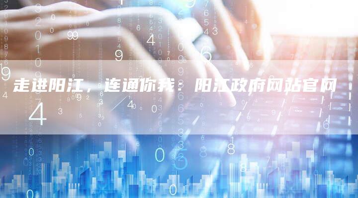 走进阳江,连通你我:阳江政府网站官网-链接买卖平台