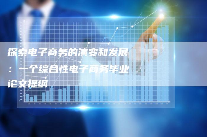 探索电子商务的演变和发展：一个综合性电子商务毕业论文提纲