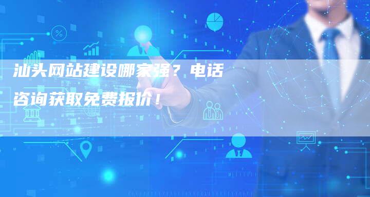 汕头网站建设哪家强?电话咨询获取免费报价!-链接买卖平台