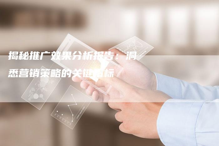 揭秘推广效果分析报告：洞悉营销策略的关键指标