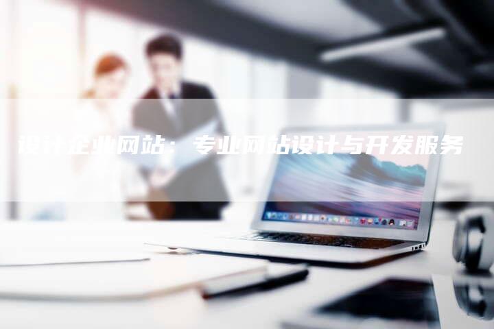 设计企业网站:专业网站设计与开发服务-链接买卖平台