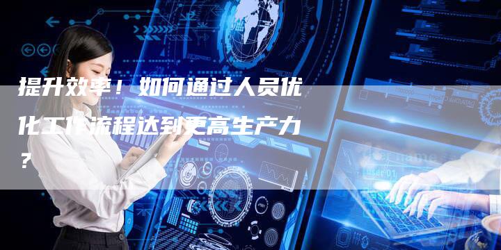 提升效率!如何通过人员优化工作流程达到更高生产力?-链接买卖平台