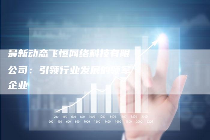最新动态飞恒网络科技有限公司:引领行业发展的领军企业-链接买卖平台