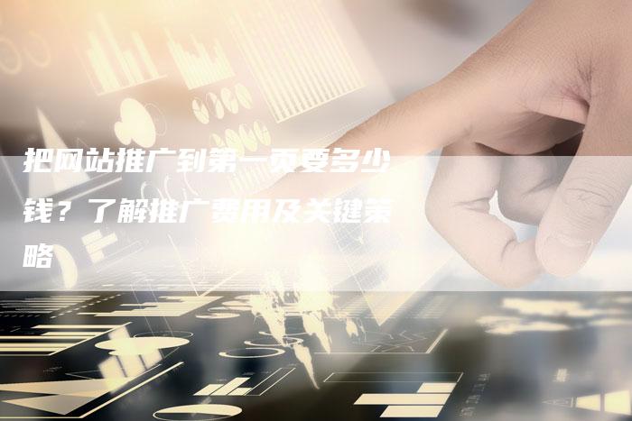把网站推广到第一页要多少钱？了解推广费用及关键策略