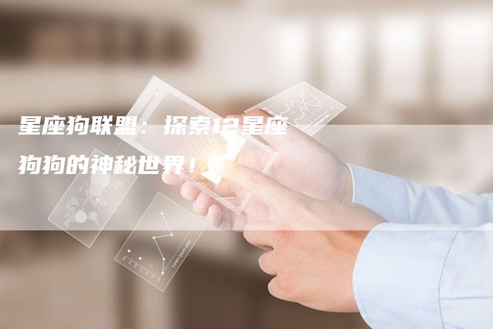 星座狗联盟:探索12星座狗狗的神秘世界!-链接买卖平台