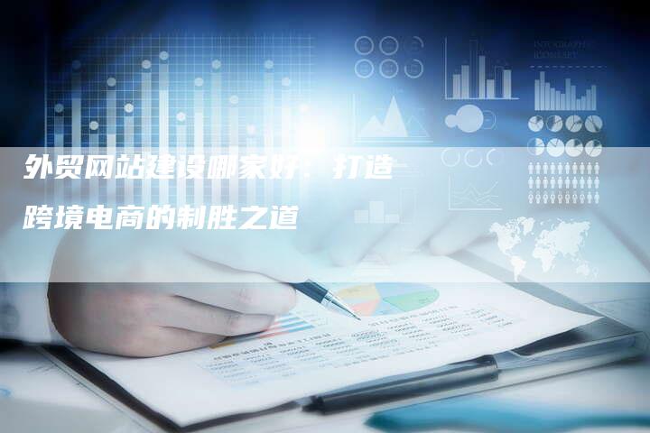 外贸网站建设哪家好:打造跨境电商的制胜之道-链接买卖平台
