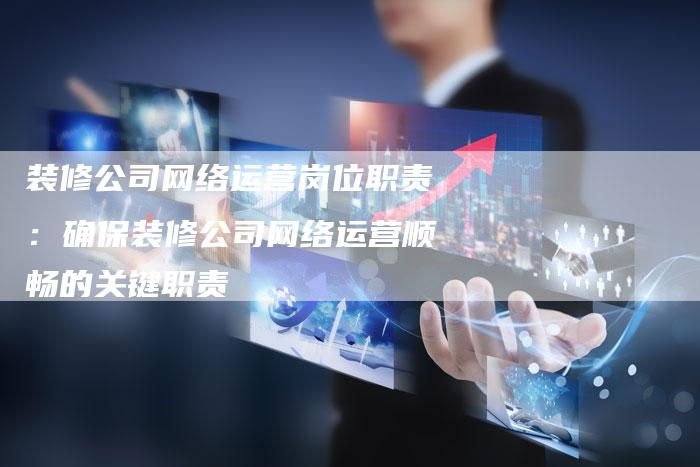 装修公司网络运营岗位职责：确保装修公司网络运营顺畅的关键职责