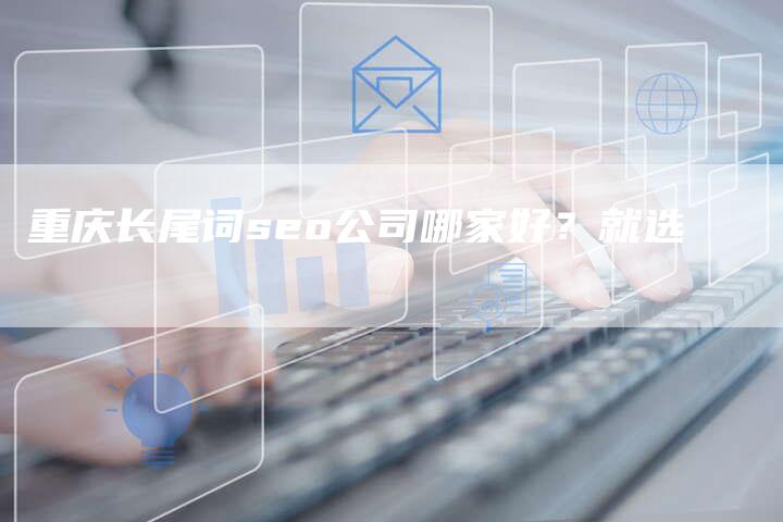 重庆长尾词seo公司哪家好？就选