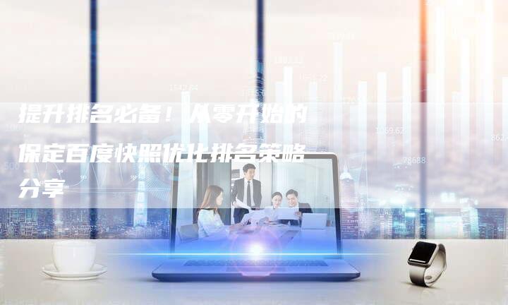 提升排名必备！从零开始的保定百度快照优化排名策略分享-链接买卖平台
