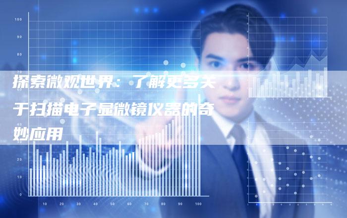探索微观世界:了解更多关于扫描电子显微镜仪器的奇妙应用-链接买卖平台