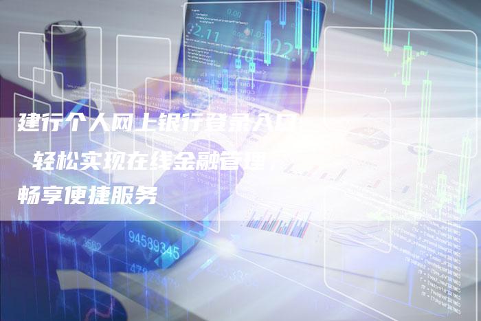 建行个人网上银行登录入口 轻松实现在线金融管理,畅享便捷服务-链接买卖平台
