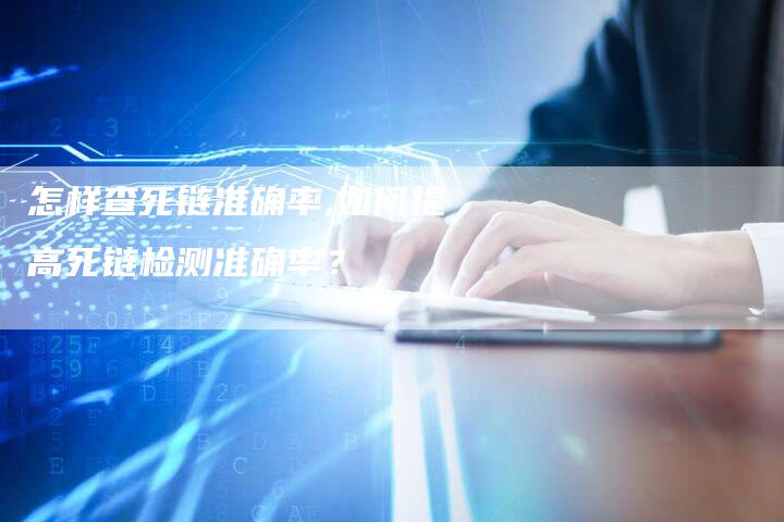 怎样查死链准确率,如何提高死链检测准确率?-链接买卖平台