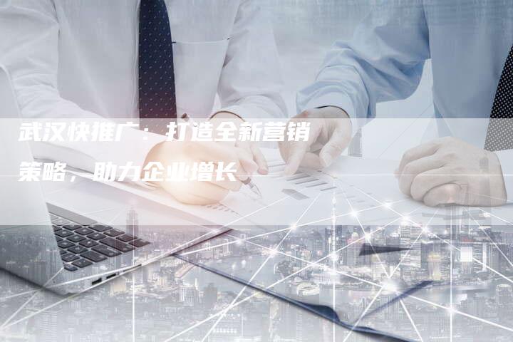 武汉快推广：打造全新营销策略，助力企业增长