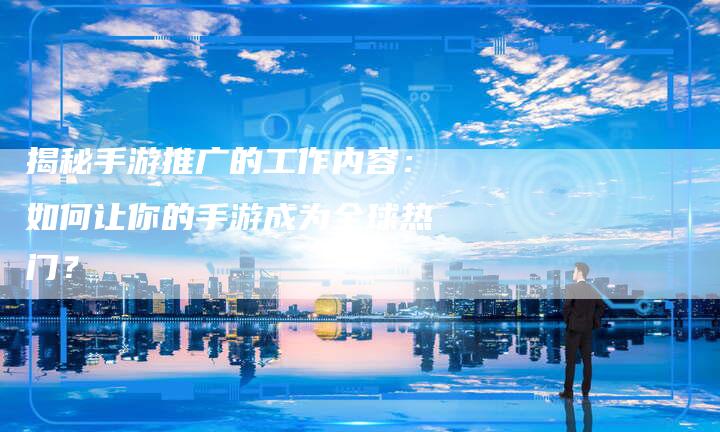 揭秘手游推广的工作内容:如何让你的手游成为全球热门?-链接买卖平台
