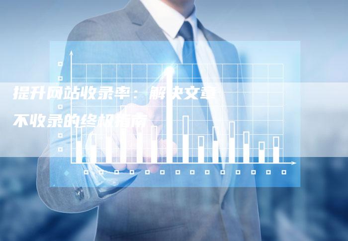 提升网站收录率:解决文章不收录的终极指南-链接买卖平台