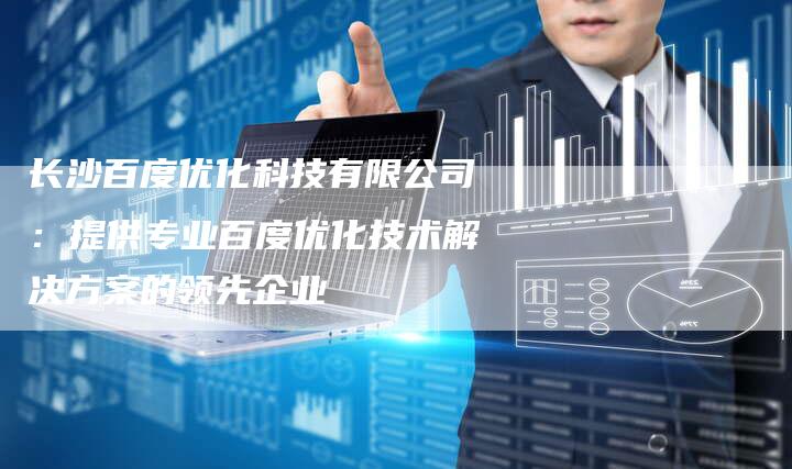 长沙百度优化科技有限公司：提供专业百度优化技术解决方案的领先企业