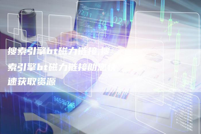 搜索引擎bt磁力链接,搜索引擎bt磁力链接助您快速获取资源-链接买卖平台
