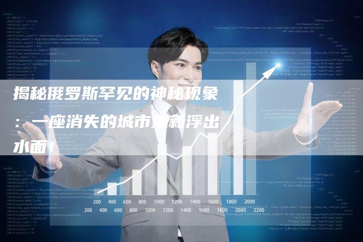 揭秘俄罗斯罕见的神秘现象:一座消失的城市重新浮出水面!-链接买卖平台