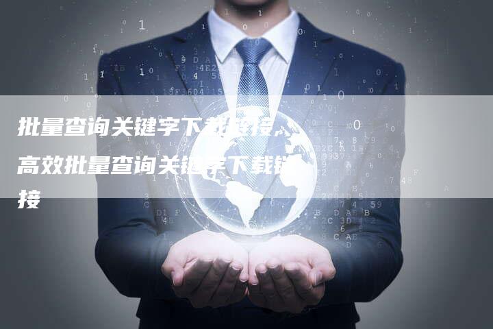 批量查询关键字下载链接,高效批量查询关键字下载链接-链接买卖平台