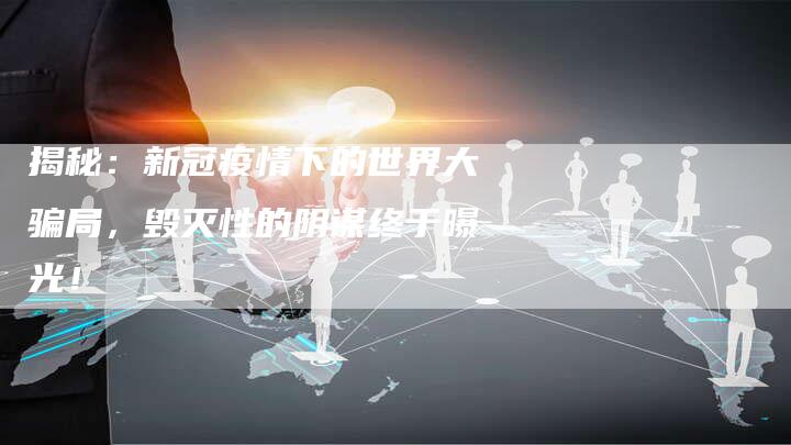 揭秘:新冠疫情下的世界大骗局,毁灭性的阴谋终于曝光!-链接买卖平台