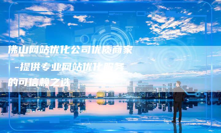 佛山网站优化公司优质商家 -提供专业网站优化服务的可信赖之选-链接买卖平台