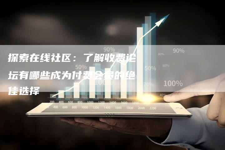探索在线社区:了解收费论坛有哪些成为付费会员的绝佳选择-链接买卖平台