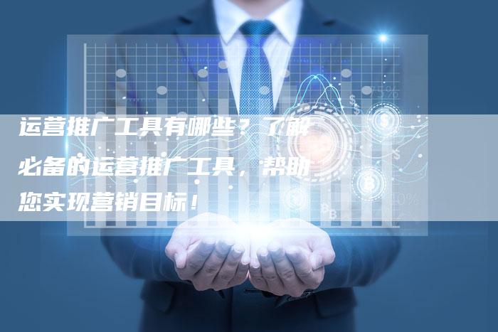 运营推广工具有哪些？了解必备的运营推广工具，帮助您实现营销目标！
