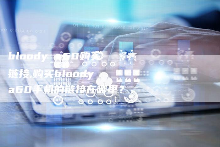 bloody a60购买链接,购买bloody a60手机的链接在哪里?-链接买卖平台