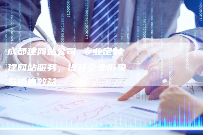 成都建网站公司 专业定制建网站服务,提升企业形象与销售效益-链接买卖平台