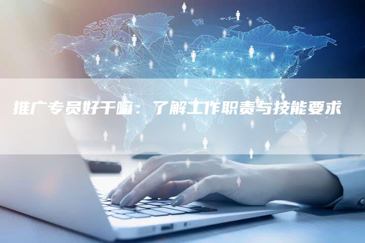推广专员好干嘛:了解工作职责与技能要求-链接买卖平台