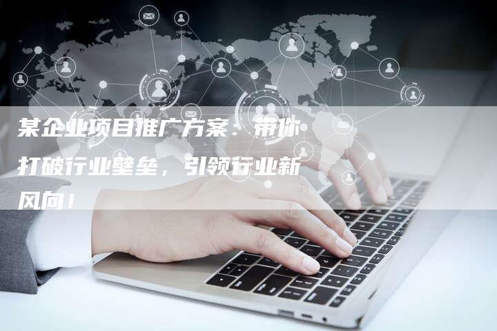 某企业项目推广方案:带你打破行业壁垒,引领行业新风向!-链接买卖平台